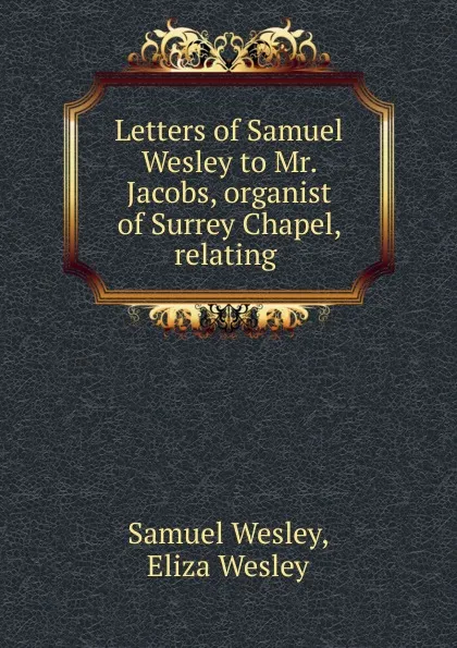 Обложка книги Letters of Samuel Wesley to Mr. Jacobs, organist of Surrey Chapel, relating ., Samuel Wesley