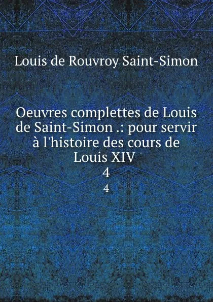 Обложка книги Oeuvres complettes de Louis de Saint-Simon .: pour servir a l.histoire des cours de Louis XIV . 4, Louis de Rouvroy Saint-Simon