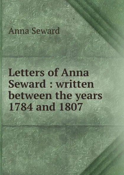Обложка книги Letters of Anna Seward : written between the years 1784 and 1807, Anna Seward