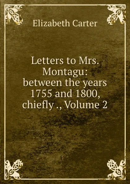 Обложка книги Letters to Mrs. Montagu: between the years 1755 and 1800, chiefly ., Volume 2, Elizabeth Carter