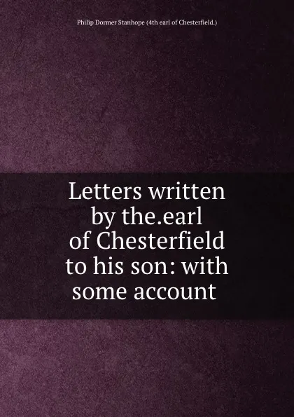 Обложка книги Letters written by the.earl of Chesterfield to his son: with some account ., Philip Dormer Stanhope 4th Chesterfield