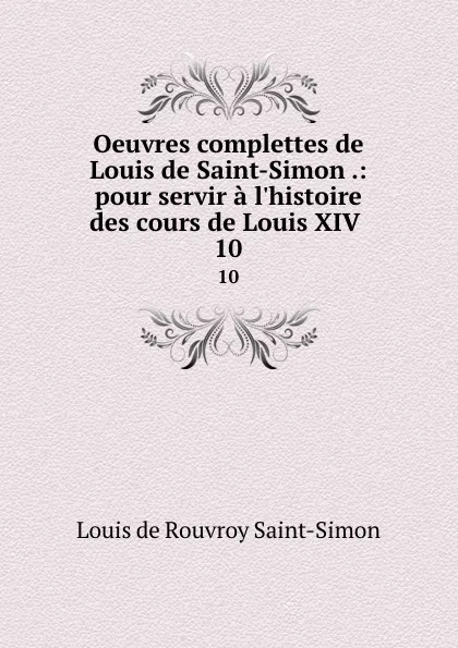 Обложка книги Oeuvres complettes de Louis de Saint-Simon .: pour servir a l.histoire des cours de Louis XIV . 10, Louis de Rouvroy Saint-Simon