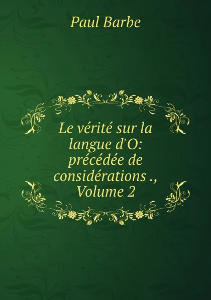 Обложка книги Le verite sur la langue d.O: precedee de considerations ., Volume 2, Paul Barbe