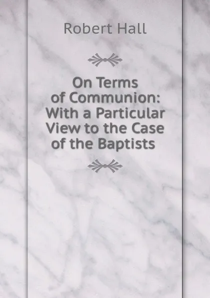 Обложка книги On Terms of Communion: With a Particular View to the Case of the Baptists ., Robert Hall