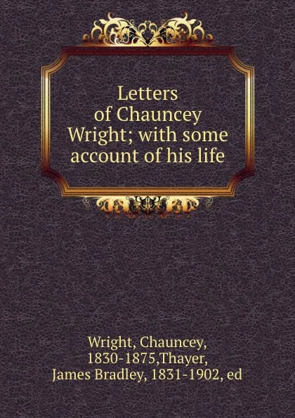 Обложка книги Letters of Chauncey Wright; with some account of his life, Chauncey Wright