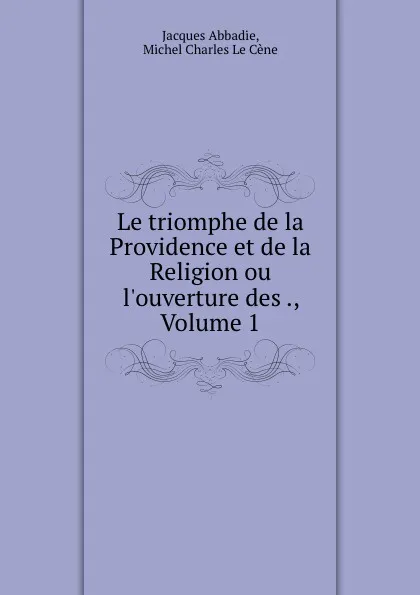 Обложка книги Le triomphe de la Providence et de la Religion ou l.ouverture des ., Volume 1, Jacques Abbadie