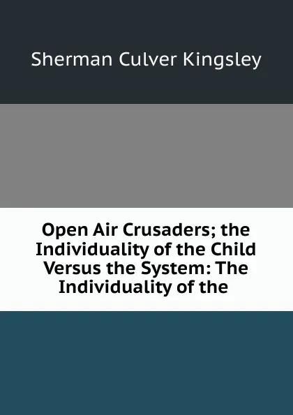 Обложка книги Open Air Crusaders; the Individuality of the Child Versus the System: The Individuality of the ., Sherman Culver Kingsley