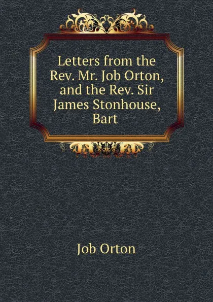 Обложка книги Letters from the Rev. Mr. Job Orton, and the Rev. Sir James Stonhouse, Bart ., Job Orton