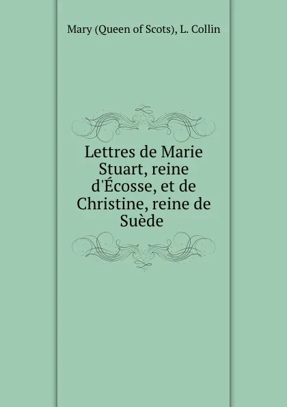 Обложка книги Lettres de Marie Stuart, reine d.Ecosse, et de Christine, reine de Suede ., Queen of Scots