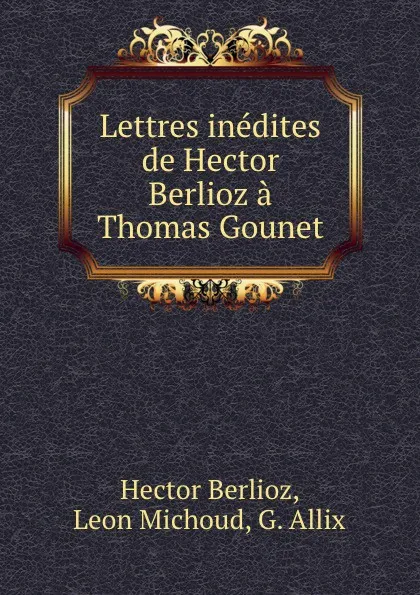 Обложка книги Lettres inedites de Hector Berlioz a Thomas Gounet, Hector Berlioz