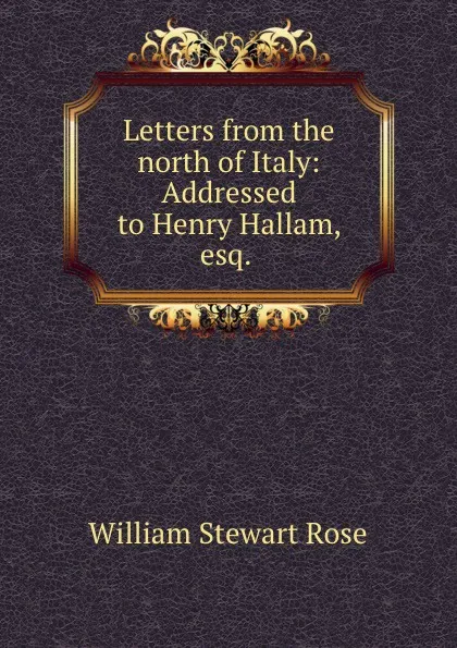 Обложка книги Letters from the north of Italy: Addressed to Henry Hallam, esq. ., William Stewart Rose