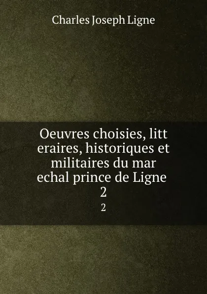 Обложка книги Oeuvres choisies, litt   eraires, historiques et militaires du mar   echal prince de Ligne . 2, Charles Joseph Ligne