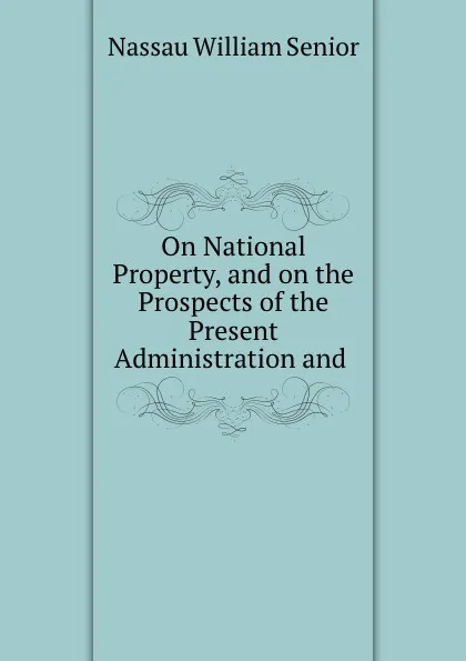 Обложка книги On National Property, and on the Prospects of the Present Administration and ., Nassau William Senior