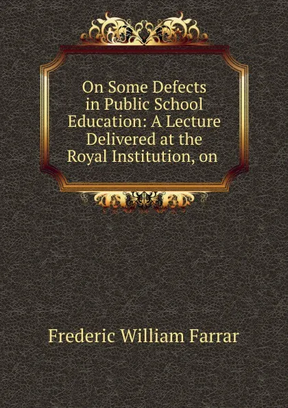 Обложка книги On Some Defects in Public School Education: A Lecture Delivered at the Royal Institution, on ., F. W. Farrar