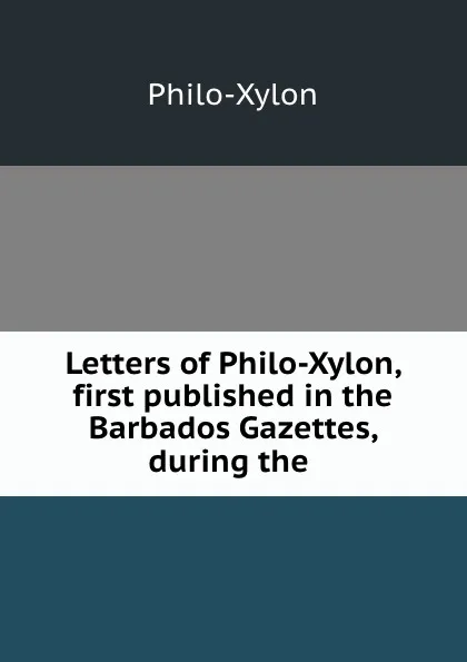 Обложка книги Letters of Philo-Xylon, first published in the Barbados Gazettes, during the ., Philo-Xylon