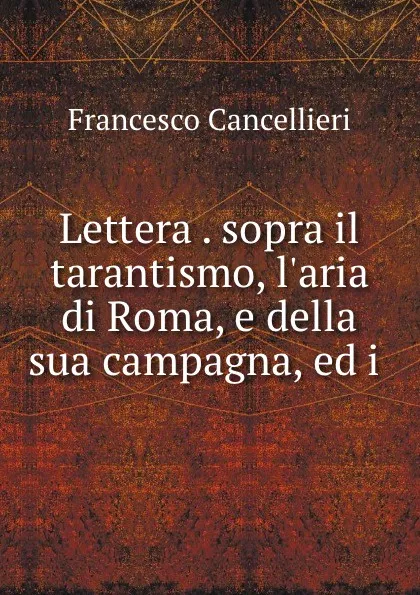 Обложка книги Lettera . sopra il tarantismo, l.aria di Roma, e della sua campagna, ed i ., Francesco Cancellieri