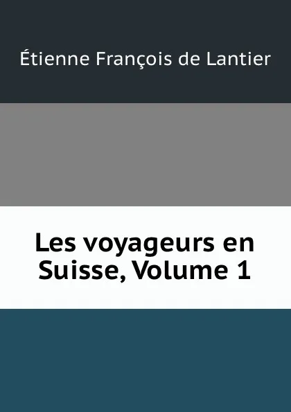 Обложка книги Les voyageurs en Suisse, Volume 1, Étienne François de Lantier