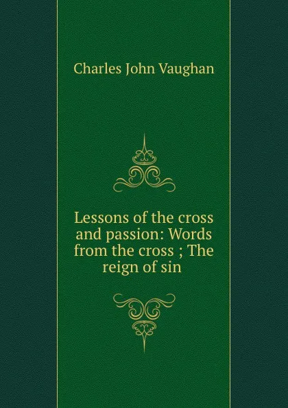Обложка книги Lessons of the cross and passion: Words from the cross ; The reign of sin ., C. J. Vaughan