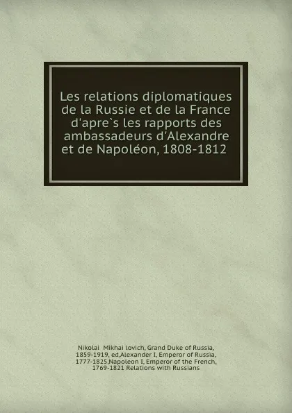 Обложка книги Les relations diplomatiques de la Russie et de la France d.apres les rapports des ambassadeurs d.Alexandre et de Napoleon, 1808-1812, Nikolai Mikhailovich