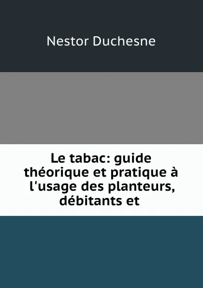 Обложка книги Le tabac: guide theorique et pratique a l.usage des planteurs, debitants et ., Nestor Duchesne