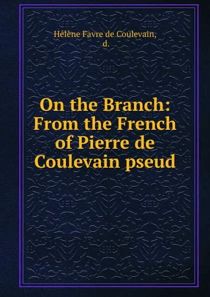 Обложка книги On the Branch: From the French of Pierre de Coulevain pseud., Hélène Favre de Coulevain