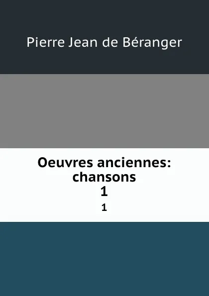 Обложка книги Oeuvres anciennes: chansons. 1, Pierre Jean de Béranger