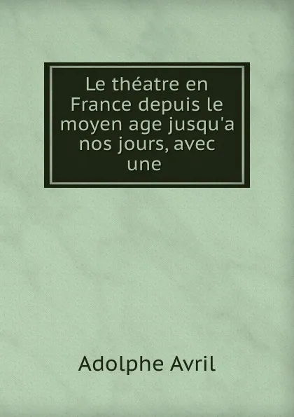 Обложка книги Le theatre en France depuis le moyen age jusqu.a nos jours, avec une ., Adolphe Avril