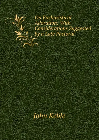 Обложка книги On Eucharistical Adoration: With Considerations Suggested by a Late Pastoral ., John Keble