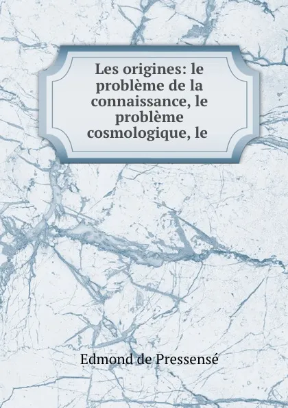 Обложка книги Les origines: le probleme de la connaissance, le probleme cosmologique, le ., Edmond de Pressensé