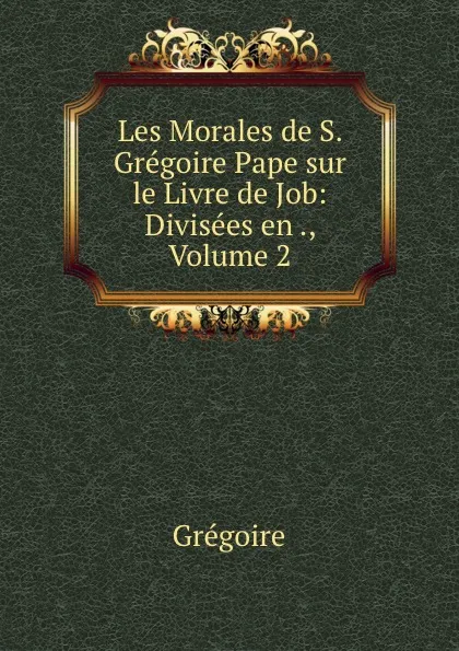 Обложка книги Les Morales de S. Gregoire Pape sur le Livre de Job: Divisees en ., Volume 2, Grégoire