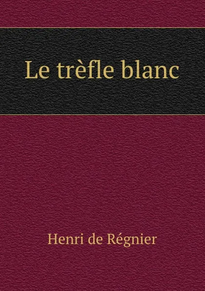 Обложка книги Le trefle blanc, Henri de Régnier