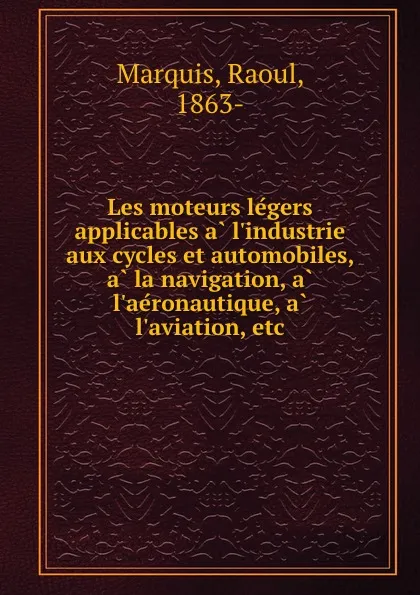 Обложка книги Les moteurs legers applicables a l.industrie aux cycles et automobiles, a la navigation, a l.aeronautique, a l.aviation, etc., Raoul Marquis