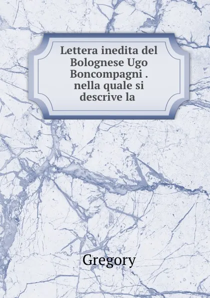 Обложка книги Lettera inedita del Bolognese Ugo Boncompagni . nella quale si descrive la ., Gregory