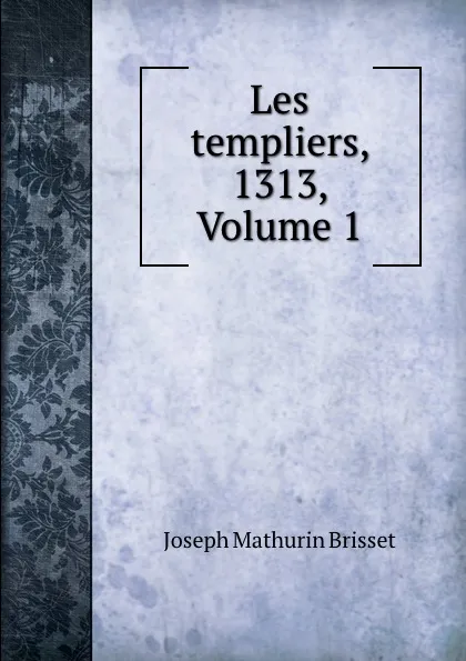 Обложка книги Les templiers, 1313, Volume 1, Joseph Mathurin Brisset