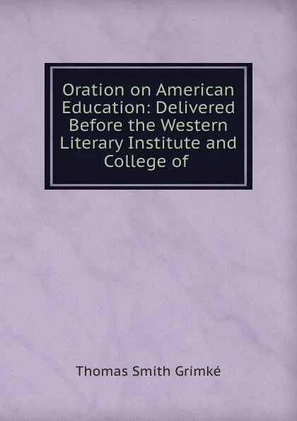 Обложка книги Oration on American Education: Delivered Before the Western Literary Institute and College of ., Thomas Smith Grimké