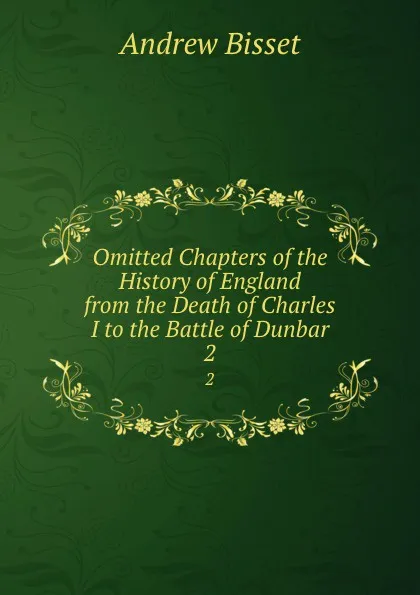 Обложка книги Omitted Chapters of the History of England from the Death of Charles I to the Battle of Dunbar. 2, Andrew Bisset