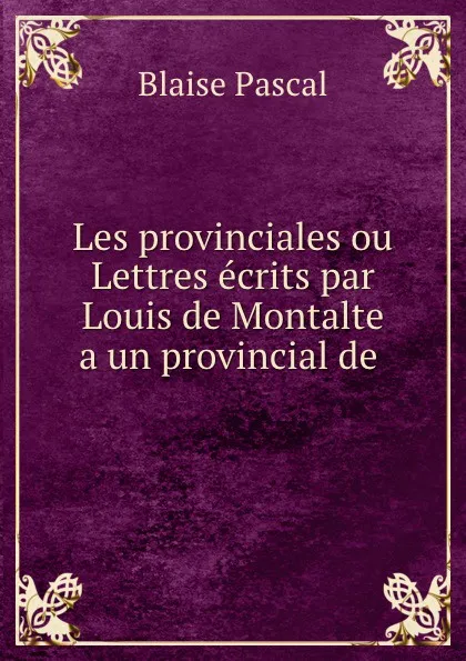 Обложка книги Les provinciales ou Lettres ecrits par Louis de Montalte a un provincial de ., Blaise Pascal