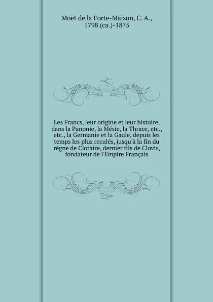 Обложка книги Les Francs, leur origine et leur histoire, dans la Panonie, la Mesie, la Thrace, etc., etc., la Germanie et la Gaule, depuis les temps les plus recules, jusqu.a la fin du regne de Clotaire, dernier fils de Clovis, fondateur de l.Empire Francais, Moët de la Forte-Maison