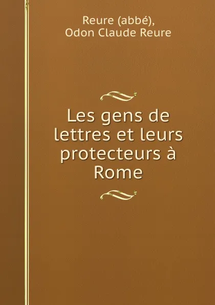 Обложка книги Les gens de lettres et leurs protecteurs a Rome, Odon Claude Reure