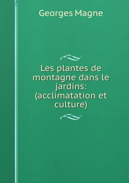 Обложка книги Les plantes de montagne dans le jardins: (acclimatation et culture), Georges Magne