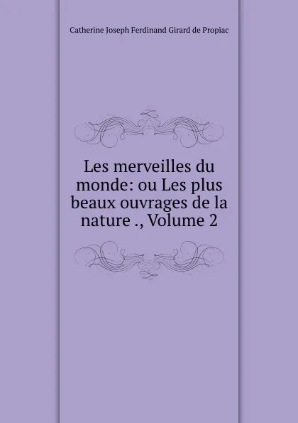 Обложка книги Les merveilles du monde: ou Les plus beaux ouvrages de la nature ., Volume 2, Catherine Joseph Ferdinand Girard de Propiac