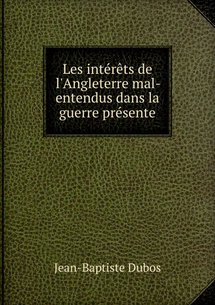 Обложка книги Les interets de l.Angleterre mal-entendus dans la guerre presente, Jean-Baptiste Dubos