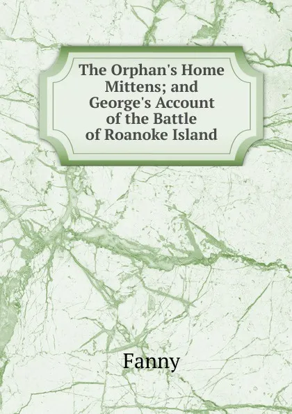 Обложка книги The Orphan.s Home Mittens; and George.s Account of the Battle of Roanoke Island, Fanny