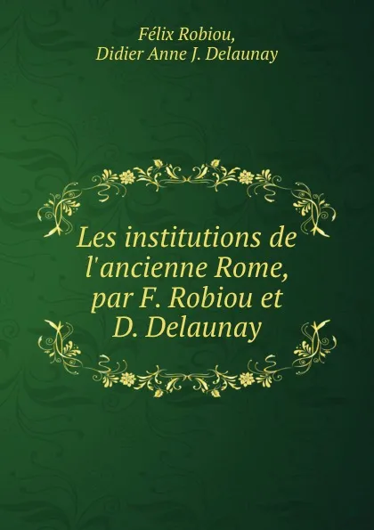 Обложка книги Les institutions de l.ancienne Rome, par F. Robiou et D. Delaunay, Félix Robiou