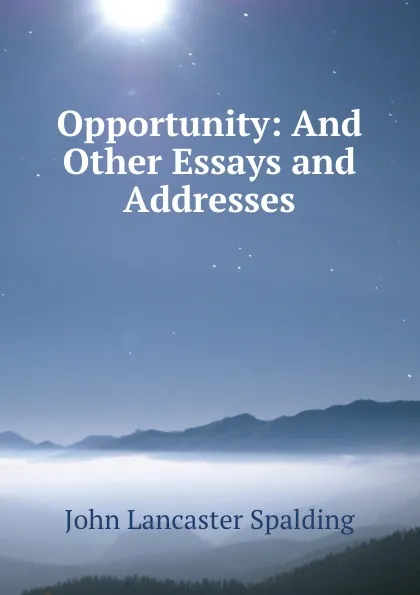 Обложка книги Opportunity: And Other Essays and Addresses, John Lancaster Spalding