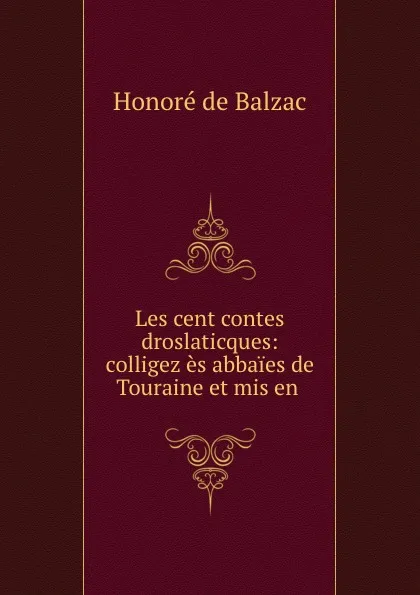 Обложка книги Les cent contes droslaticques: colligez es abbaies de Touraine et mis en ., Honoré de Balzac
