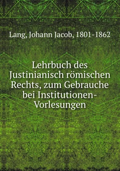 Обложка книги Lehrbuch des Justinianisch romischen Rechts, zum Gebrauche bei Institutionen-Vorlesungen, Johann Jacob Lang