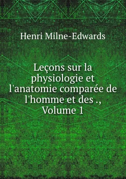 Обложка книги Lecons sur la physiologie et l.anatomie comparee de l.homme et des ., Volume 1, Henri Milne-Edwards