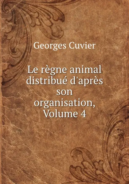 Обложка книги Le regne animal distribue d.apres son organisation, Volume 4, Cuvier Georges