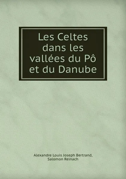 Обложка книги Les Celtes dans les vallees du Po et du Danube, Alexandre Louis Joseph Bertrand